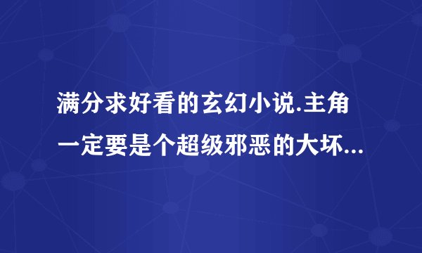 满分求好看的玄幻小说.主角一定要是个超级邪恶的大坏人.要可以下载的