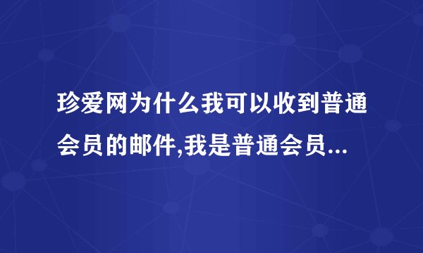 珍爱网为什么我可以收到普通会员的邮件,我是普通会员却不可以发邮件