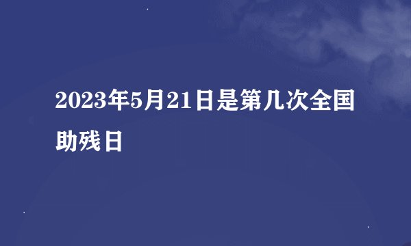 2023年5月21日是第几次全国助残日