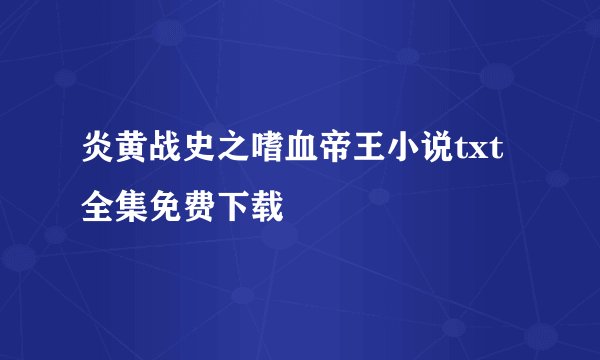 炎黄战史之嗜血帝王小说txt全集免费下载