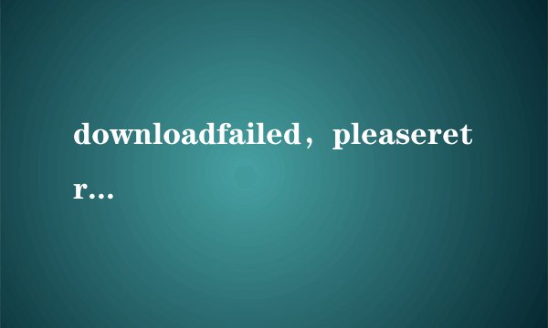 downloadfailed，pleaseretry什么意思