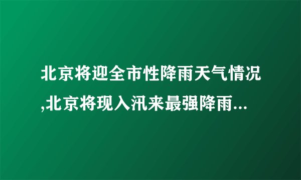 北京将迎全市性降雨天气情况,北京将现入汛来最强降雨的原因是什么？