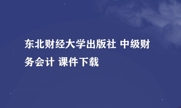 东北财经大学出版社 中级财务会计 课件下载