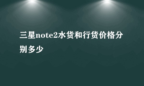 三星note2水货和行货价格分别多少
