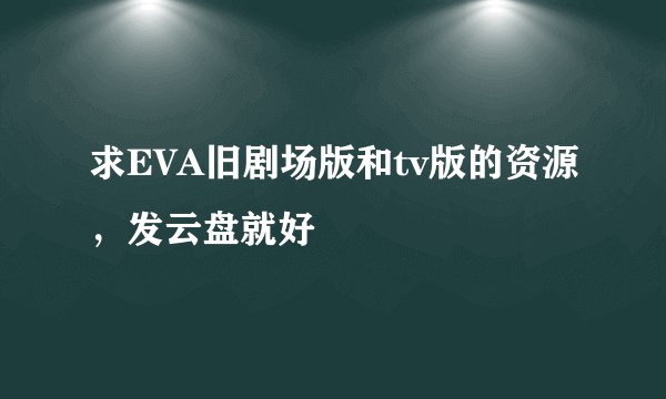 求EVA旧剧场版和tv版的资源，发云盘就好