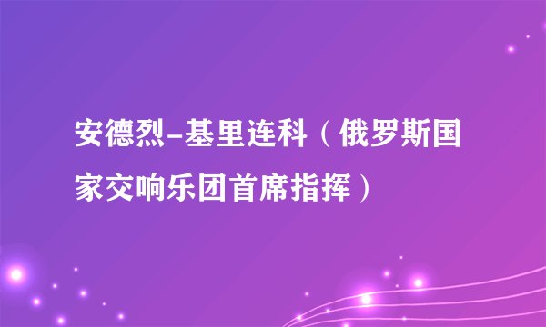 安德烈-基里连科（俄罗斯国家交响乐团首席指挥）