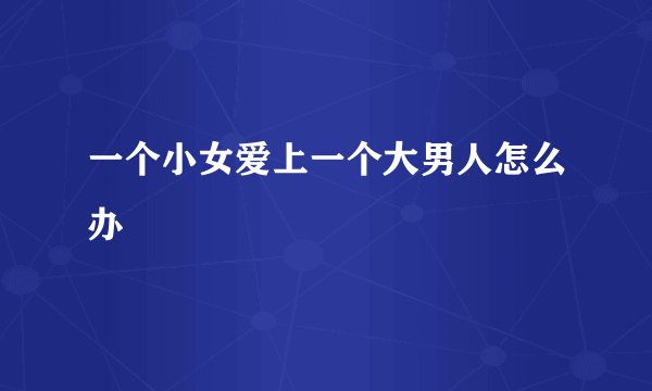 一个小女爱上一个大男人怎么办