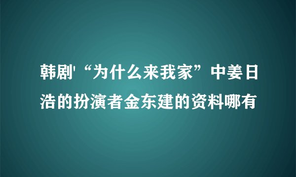 韩剧'“为什么来我家”中姜日浩的扮演者金东建的资料哪有