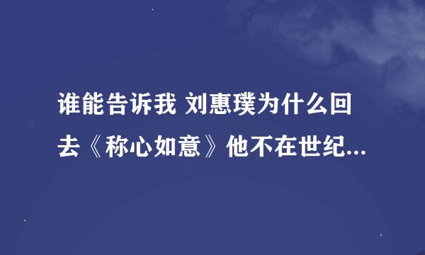 谁能告诉我 刘惠璞为什么回去《称心如意》他不在世纪佳缘了吗