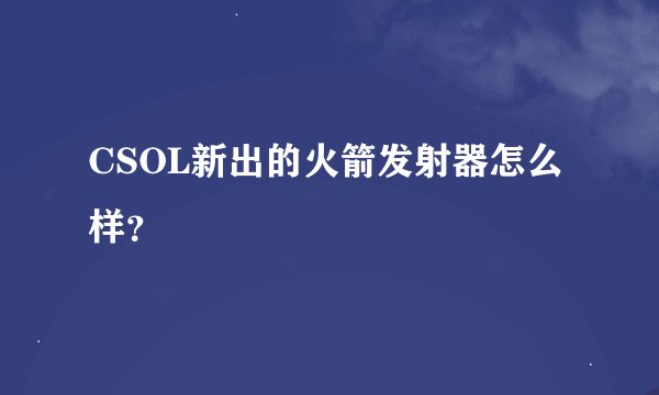 CSOL新出的火箭发射器怎么样？