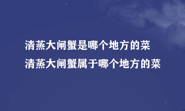 清蒸大闸蟹是哪个地方的菜 清蒸大闸蟹属于哪个地方的菜