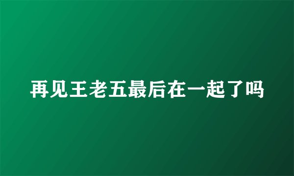 再见王老五最后在一起了吗