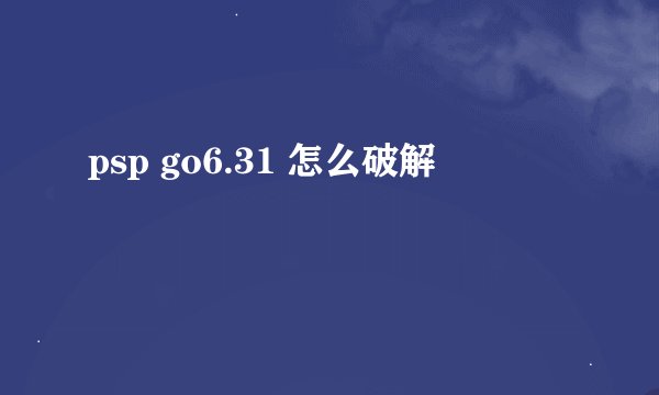 psp go6.31 怎么破解