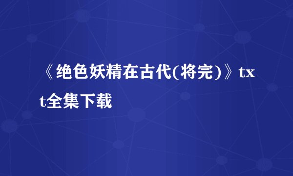 《绝色妖精在古代(将完)》txt全集下载