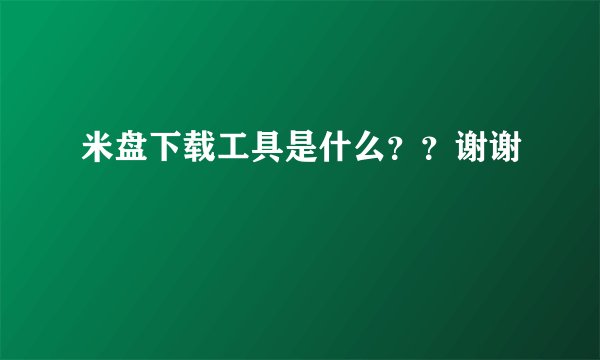 米盘下载工具是什么？？谢谢