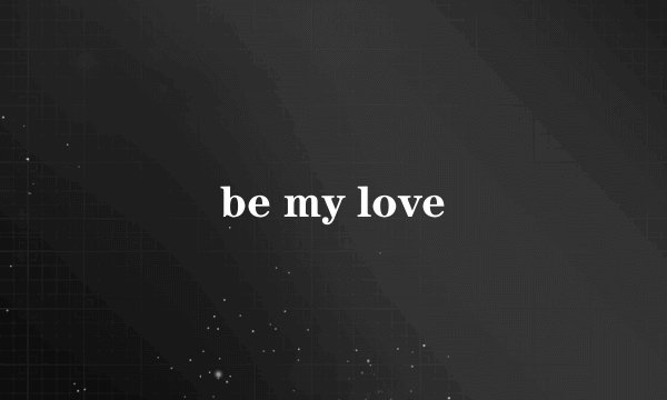 be my love