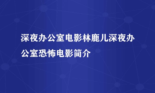 深夜办公室电影林鹿儿深夜办公室恐怖电影简介