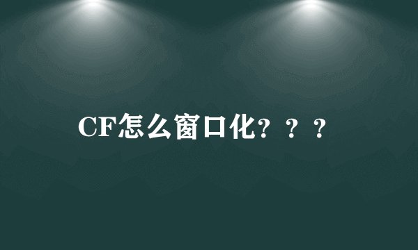 CF怎么窗口化？？？