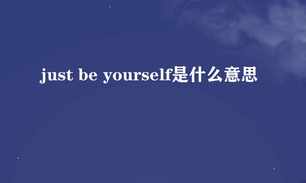 just be yourself是什么意思