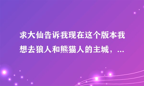 求大仙告诉我现在这个版本我想去狼人和熊猫人的主城，还有沙塔斯和太阳井高地从暴风城怎么去