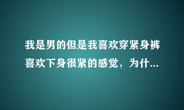 我是男的但是我喜欢穿紧身裤喜欢下身很紧的感觉，为什么会这样啊？