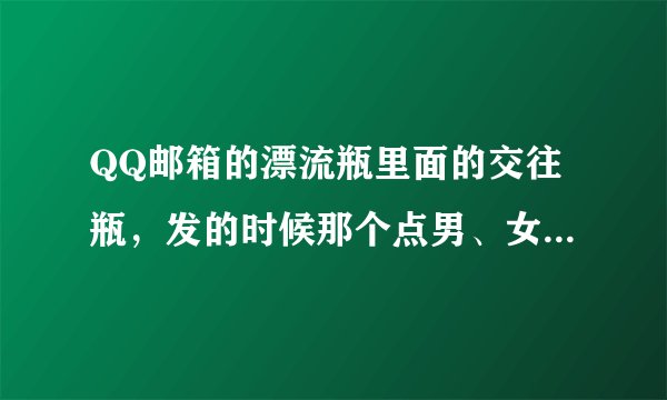 QQ邮箱的漂流瓶里面的交往瓶，发的时候那个点男、女。 是指本人还是对方？