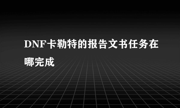DNF卡勒特的报告文书任务在哪完成