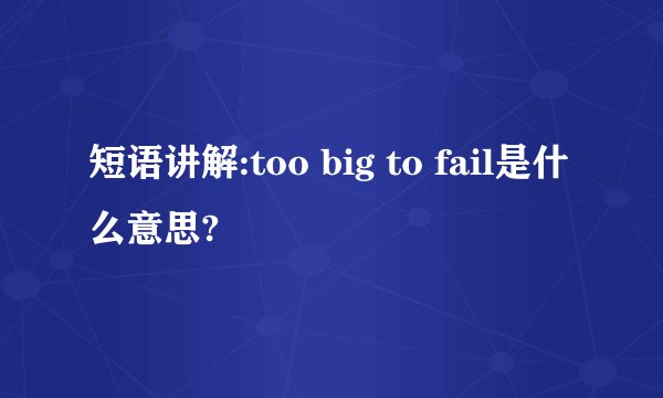 短语讲解:too big to fail是什么意思?