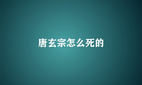 唐玄宗怎么死的