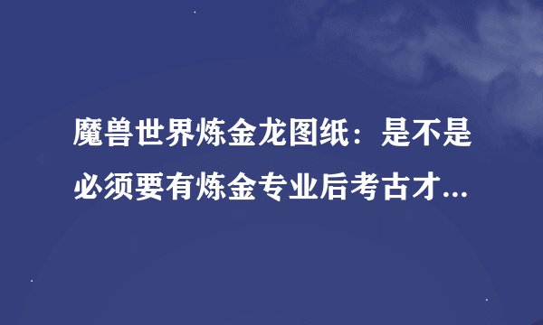 魔兽世界炼金龙图纸：是不是必须要有炼金专业后考古才会出图纸