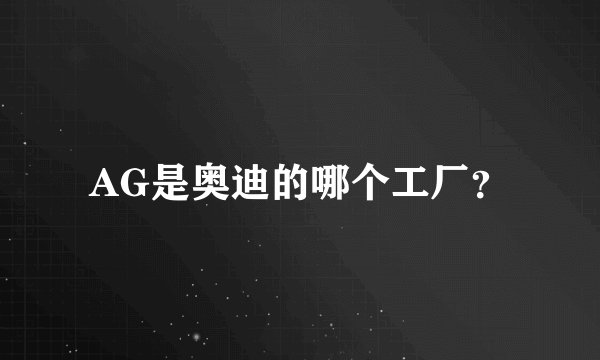 AG是奥迪的哪个工厂？