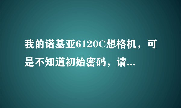 我的诺基亚6120C想格机，可是不知道初始密码，请问一般是多少？