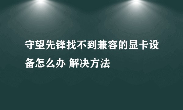 守望先锋找不到兼容的显卡设备怎么办 解决方法