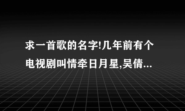 求一首歌的名字!几年前有个电视剧叫情牵日月星,吴倩莲\杨恭如\詹小楠主演的,那个片尾曲叫什么?