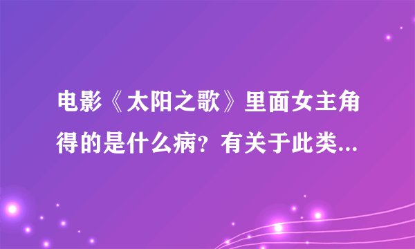 电影《太阳之歌》里面女主角得的是什么病？有关于此类病的详细信息？谢谢