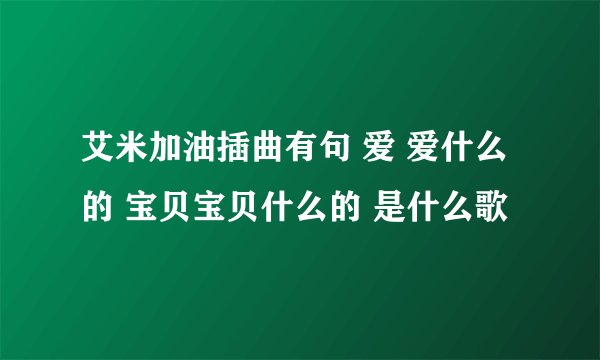 艾米加油插曲有句 爱 爱什么的 宝贝宝贝什么的 是什么歌