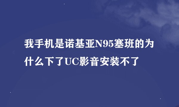我手机是诺基亚N95塞班的为什么下了UC影音安装不了