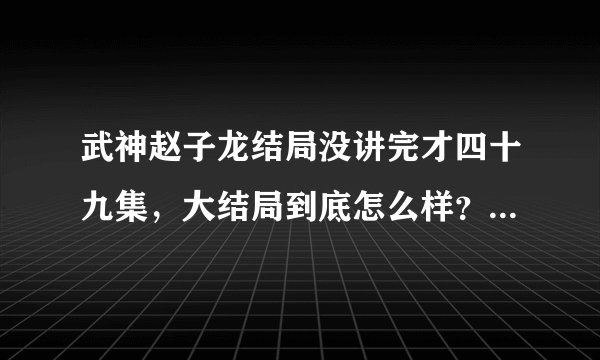 武神赵子龙结局没讲完才四十九集，大结局到底怎么样？谁和谁在一起了