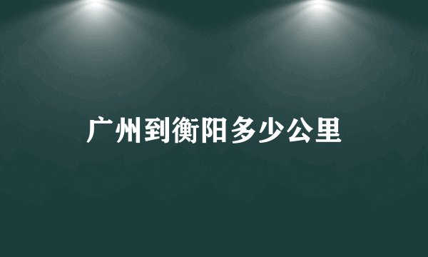 广州到衡阳多少公里