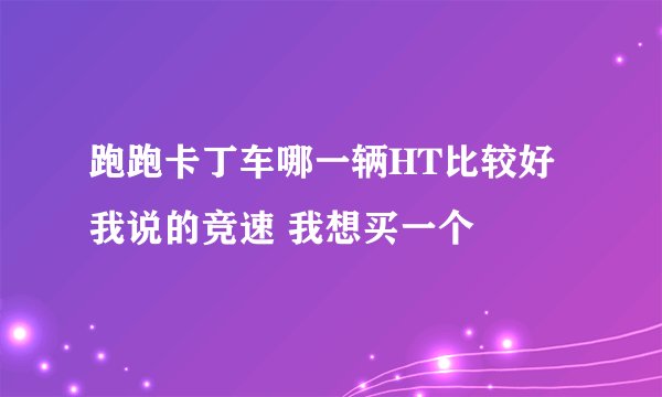 跑跑卡丁车哪一辆HT比较好 我说的竞速 我想买一个