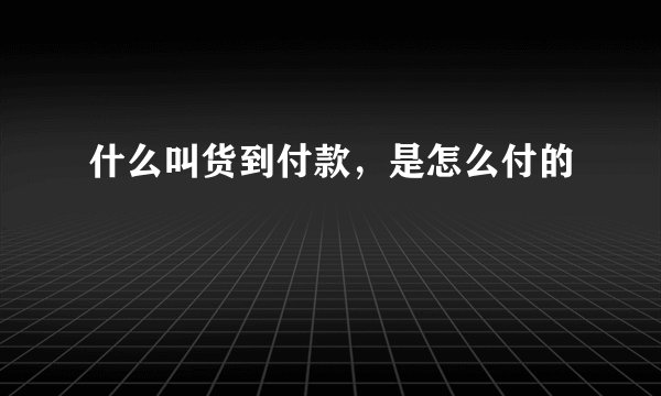 什么叫货到付款，是怎么付的