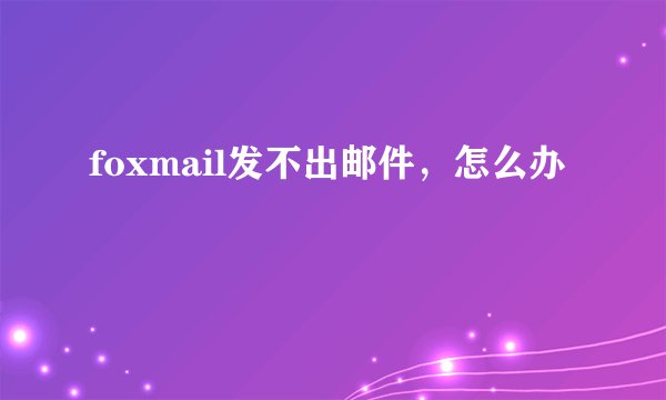 foxmail发不出邮件，怎么办