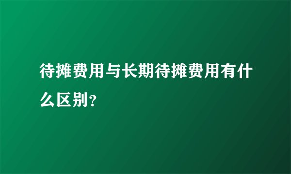 待摊费用与长期待摊费用有什么区别？