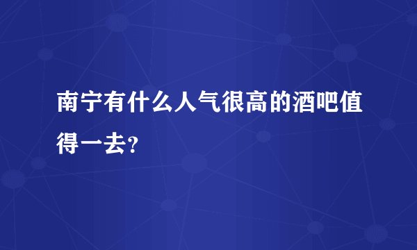 南宁有什么人气很高的酒吧值得一去？