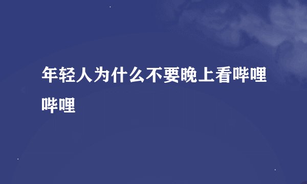 年轻人为什么不要晚上看哔哩哔哩