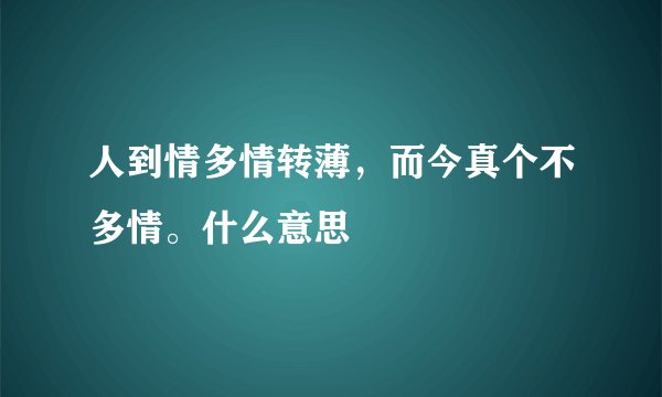 人到情多情转薄，而今真个不多情。什么意思