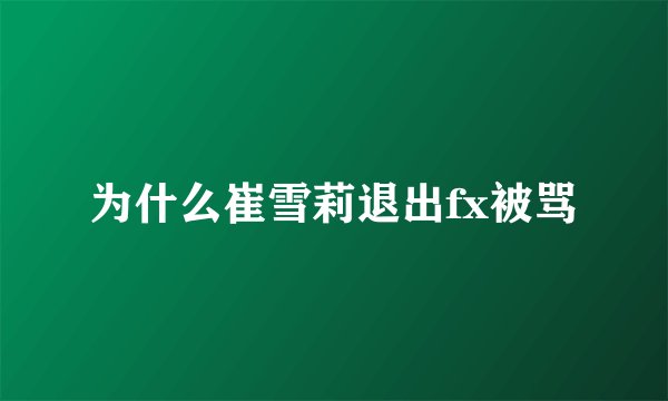 为什么崔雪莉退出fx被骂