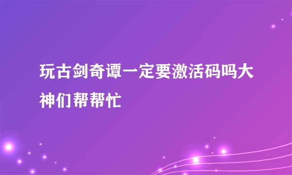 玩古剑奇谭一定要激活码吗大神们帮帮忙