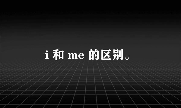i 和 me 的区别。