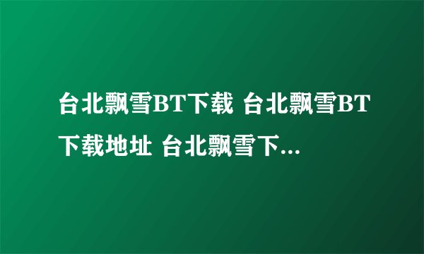 台北飘雪BT下载 台北飘雪BT下载地址 台北飘雪下载 台北飘雪迅雷下载地址